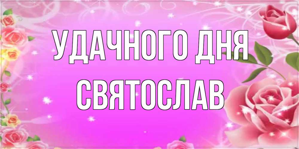 Открытка на каждый день с именем, Святослав Удачного дня открытка с розами Прикольная открытка с пожеланием онлайн скачать бесплатно 