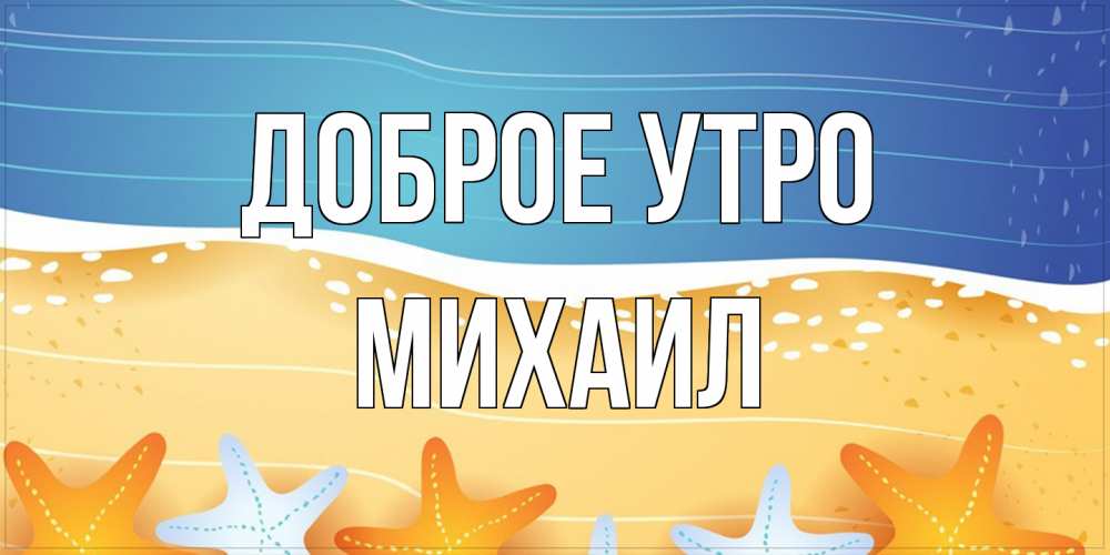 Открытка на каждый день с именем, Михаил Доброе утро красивая морская тема Прикольная открытка с пожеланием онлайн скачать бесплатно 