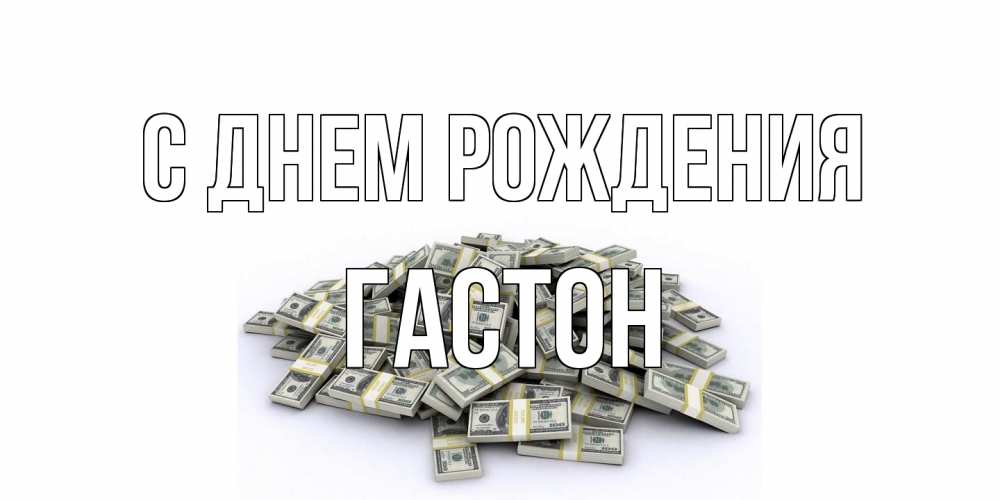 Открытка на каждый день с именем, Гастон С днем рождения деньги, доллары Прикольная открытка с пожеланием онлайн скачать бесплатно 