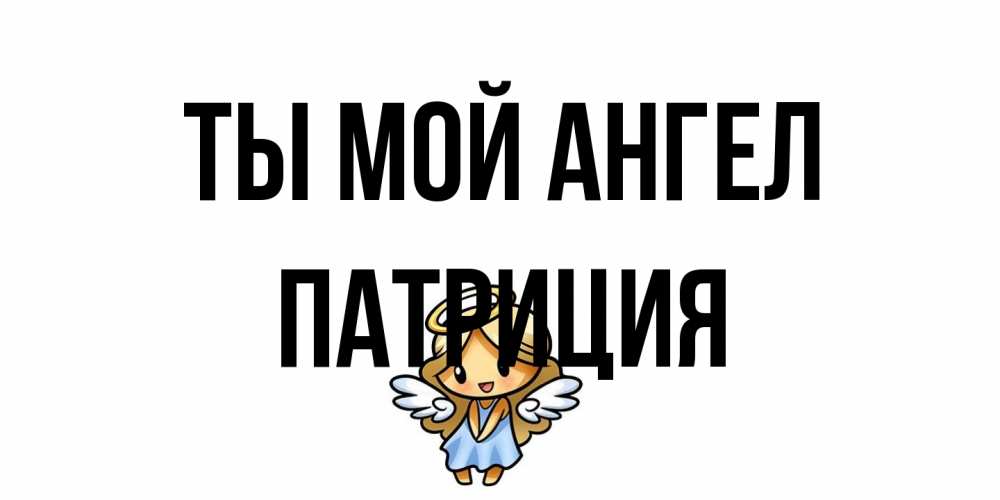 Открытка на каждый день с именем, Патриция Ты мой ангел ангел Прикольная открытка с пожеланием онлайн скачать бесплатно 