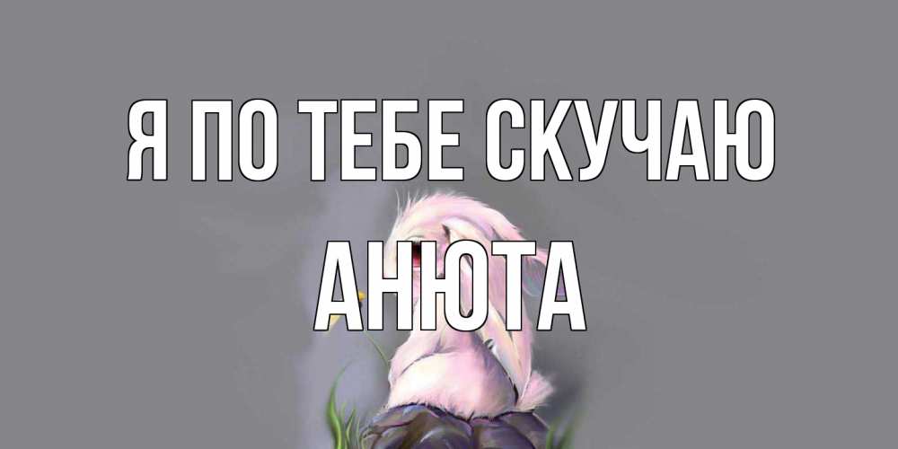 Открытка на каждый день с именем, Анюта Я по тебе скучаю заяц Прикольная открытка с пожеланием онлайн скачать бесплатно 