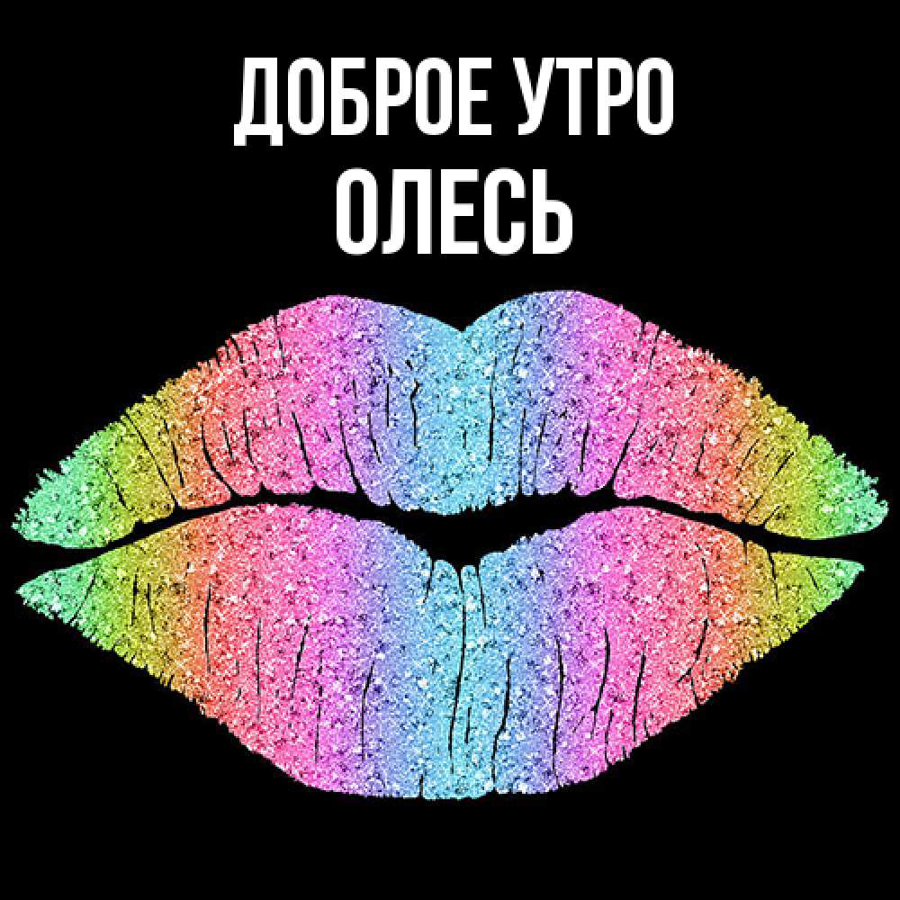 Открытка на каждый день с именем, Олесь Доброе утро радужные губы Прикольная открытка с пожеланием онлайн скачать бесплатно 