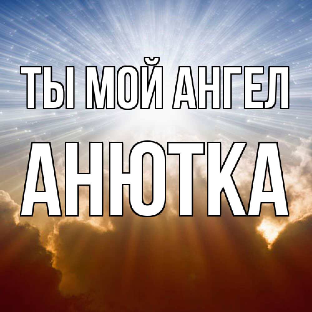 Открытка на каждый день с именем, Анютка Ты мой ангел ангельский свет на небе Прикольная открытка с пожеланием онлайн скачать бесплатно 