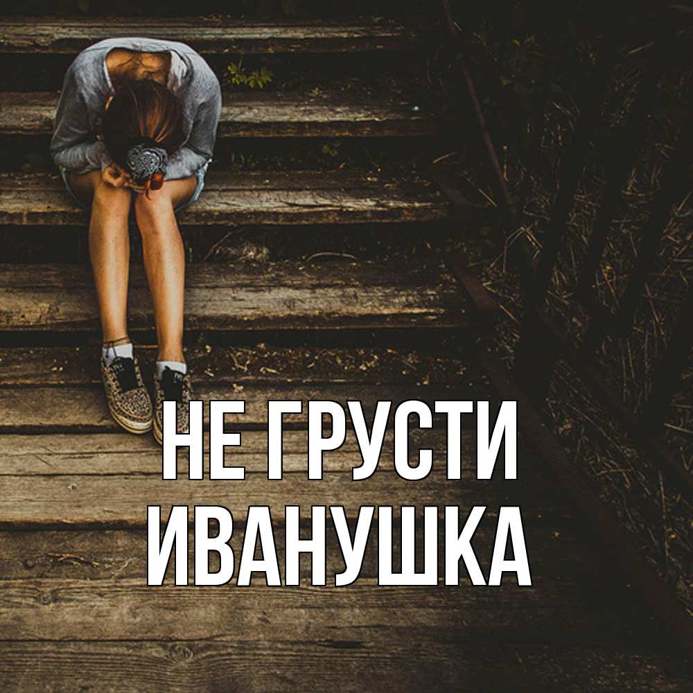 Открытка на каждый день с именем, Иванушка Не грусти девушка сидит на деревянных ступеньках Прикольная открытка с пожеланием онлайн скачать бесплатно 