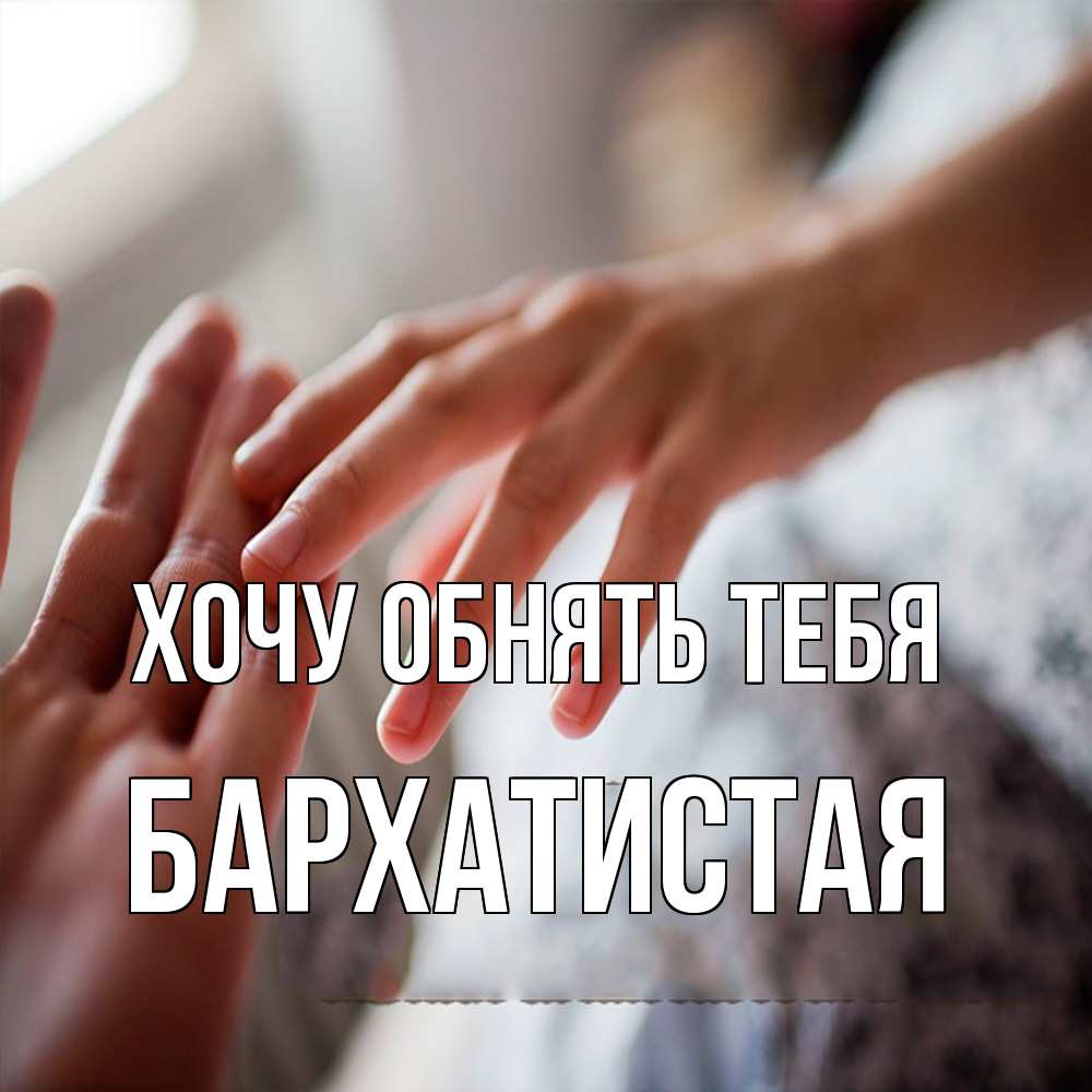 Открытка на каждый день с именем, Бархатистая Хочу обнять тебя прикосновение Прикольная открытка с пожеланием онлайн скачать бесплатно 