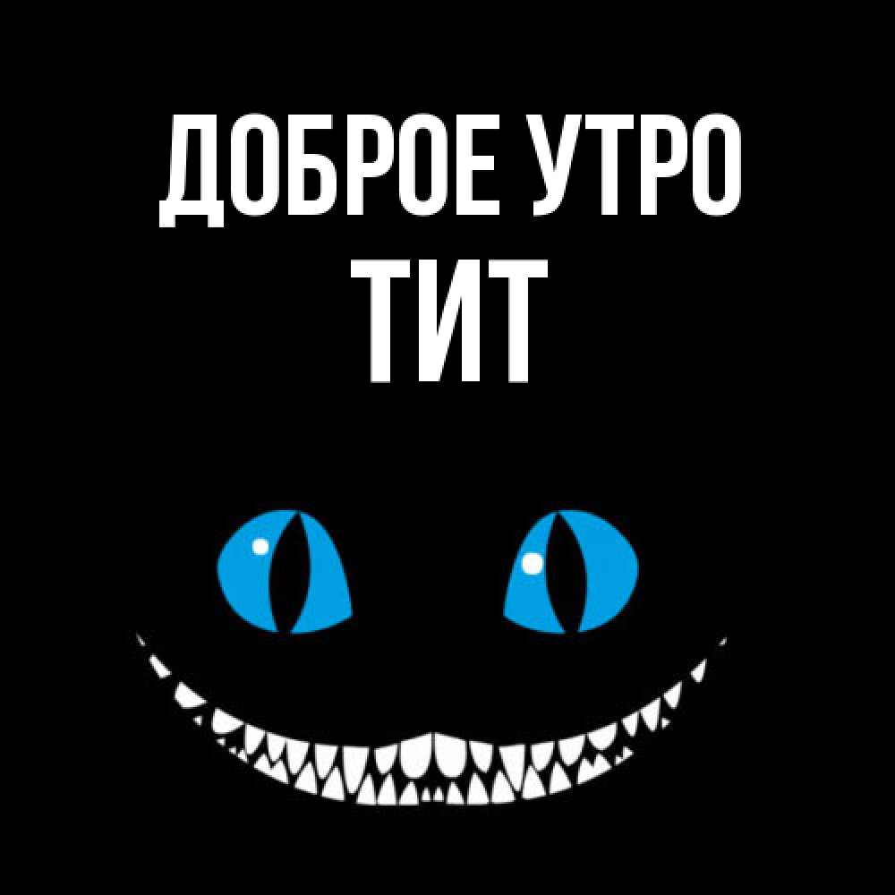 Открытка на каждый день с именем, Тит Доброе утро голубые глаза и зубки Прикольная открытка с пожеланием онлайн скачать бесплатно 