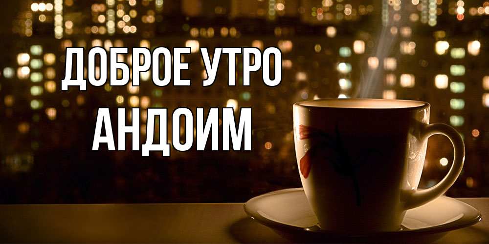 Открытка на каждый день с именем, Андоим Доброе утро утрешнее настроение Прикольная открытка с пожеланием онлайн скачать бесплатно 