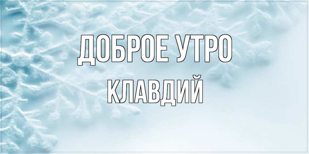 Открытка на каждый день с именем, Клавдий Доброе утро классное зимнее утро Прикольная открытка с пожеланием онлайн скачать бесплатно 