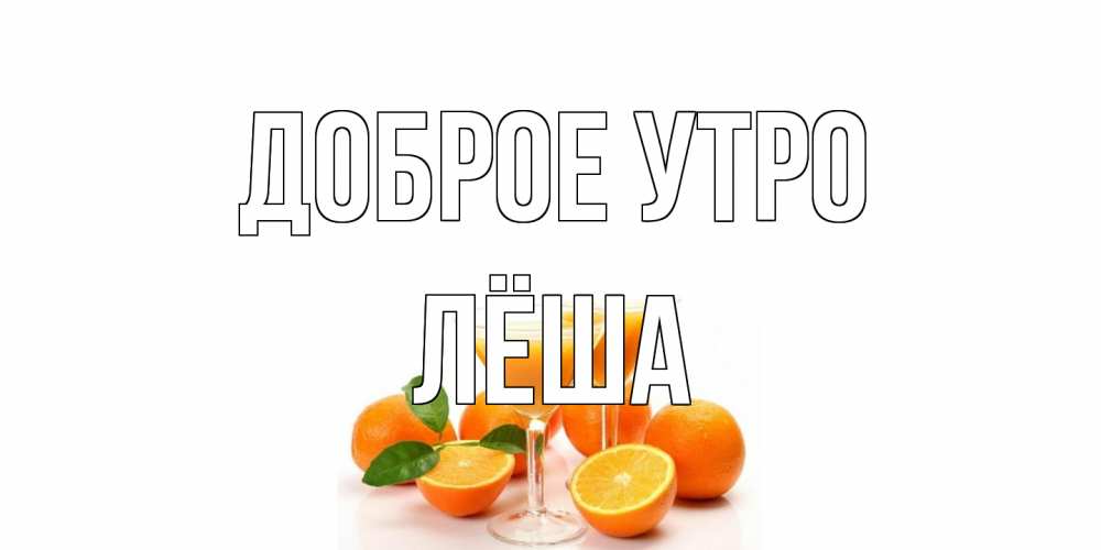 Открытка на каждый день с именем, Лёша Доброе утро апельсин Прикольная открытка с пожеланием онлайн скачать бесплатно 
