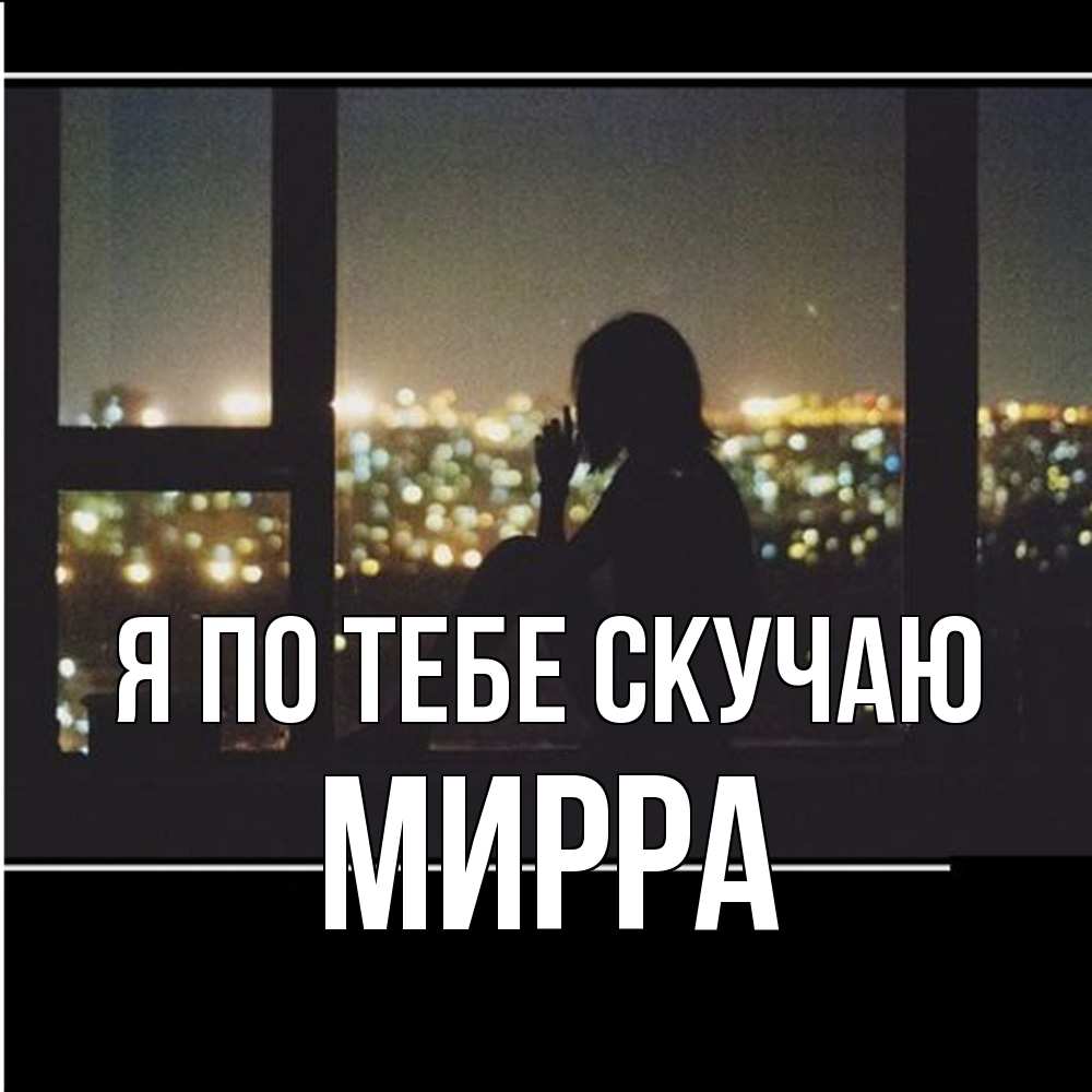Открытка на каждый день с именем, Мирра Я по тебе скучаю у окна Прикольная открытка с пожеланием онлайн скачать бесплатно 