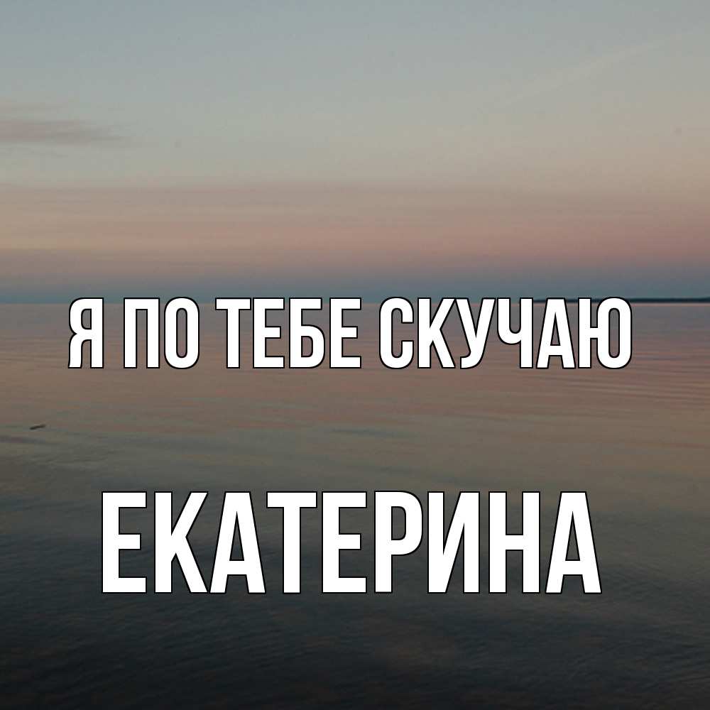 Открытка на каждый день с именем, Екатерина Я по тебе скучаю пусто Прикольная открытка с пожеланием онлайн скачать бесплатно 