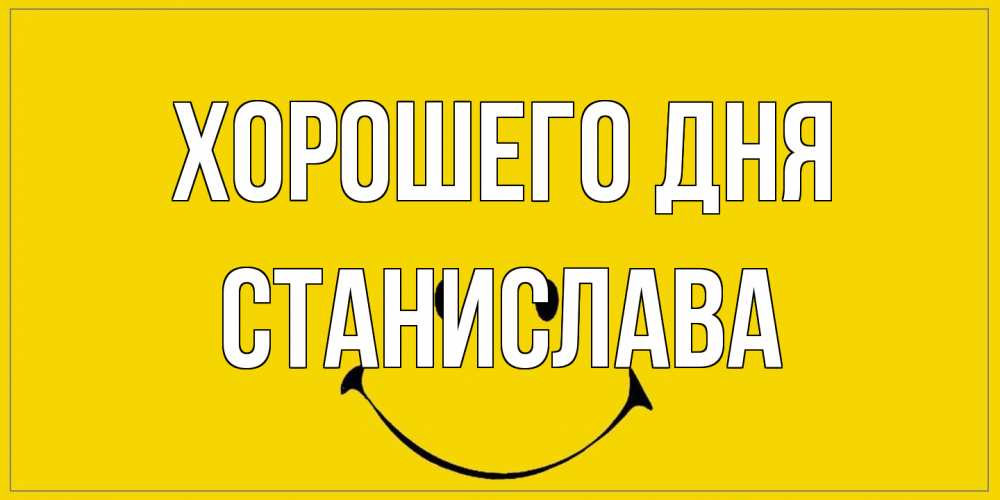Открытка на каждый день с именем, Станислава Хорошего дня улыбка Прикольная открытка с пожеланием онлайн скачать бесплатно 