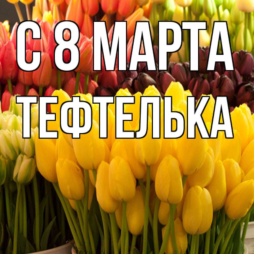 Открытка на каждый день с именем, тефтелька C 8 МАРТА цветы Прикольная открытка с пожеланием онлайн скачать бесплатно 