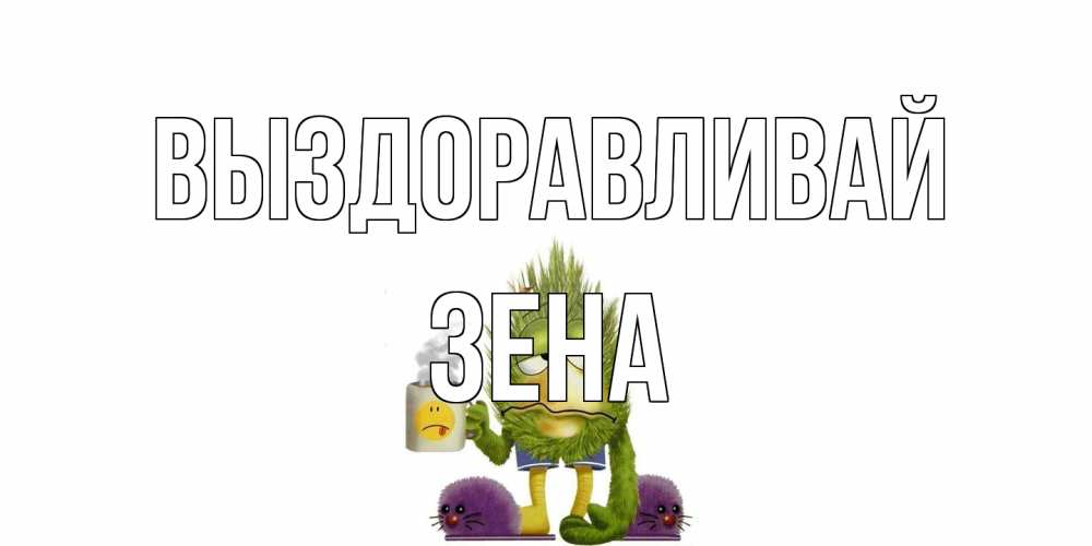 Открытка на каждый день с именем, Зена Выздоравливай выздоравливайте быстрее Прикольная открытка с пожеланием онлайн скачать бесплатно 