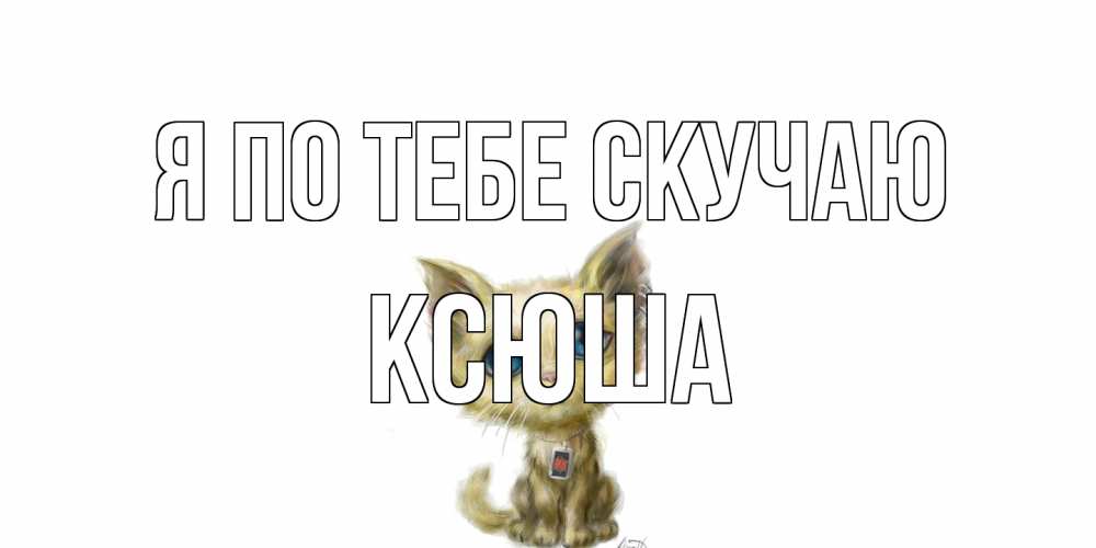 Открытка на каждый день с именем, Ксюша Я по тебе скучаю я по тебе скучаю открытки для любимых с именем Прикольная открытка с пожеланием онлайн скачать бесплатно 