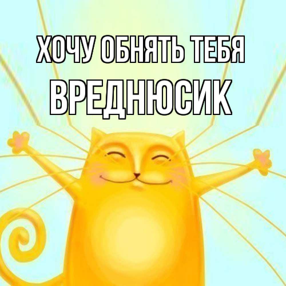 Открытка на каждый день с именем, Вреднюсик Хочу обнять тебя солнечный обнимашечный кот Прикольная открытка с пожеланием онлайн скачать бесплатно 