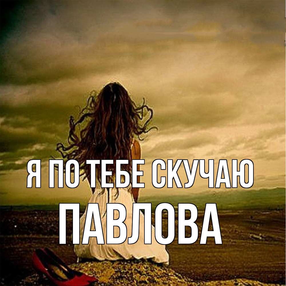 Открытка на каждый день с именем, Павлова Я по тебе скучаю возвращайся Прикольная открытка с пожеланием онлайн скачать бесплатно 