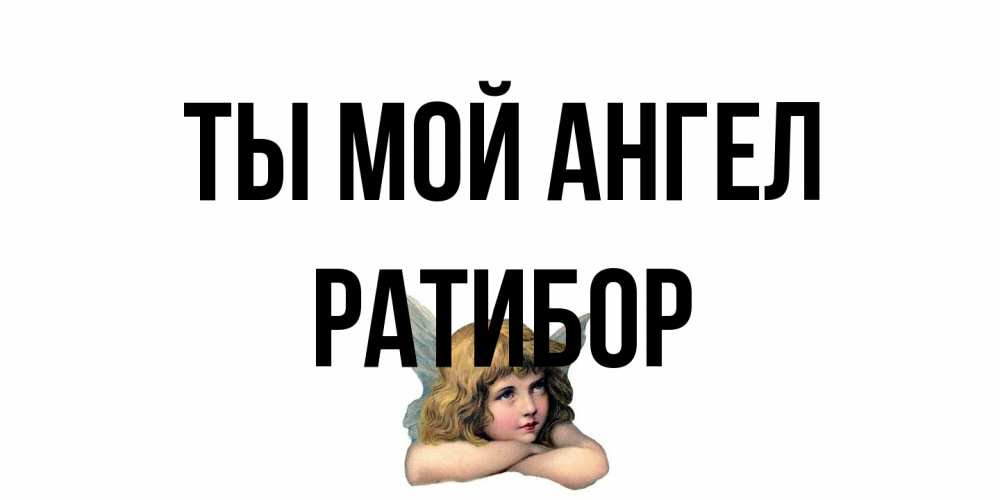 Открытка на каждый день с именем, Ратибор Ты мой ангел ангел Прикольная открытка с пожеланием онлайн скачать бесплатно 