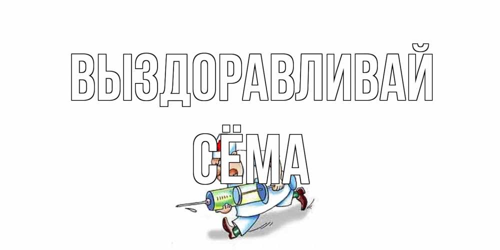 Открытка на каждый день с именем, Сёма Выздоравливай прикольные открытки не болей Прикольная открытка с пожеланием онлайн скачать бесплатно 