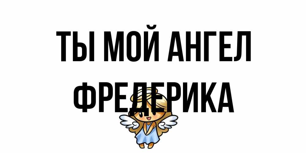 Открытка на каждый день с именем, Фредерика Ты мой ангел ангел Прикольная открытка с пожеланием онлайн скачать бесплатно 