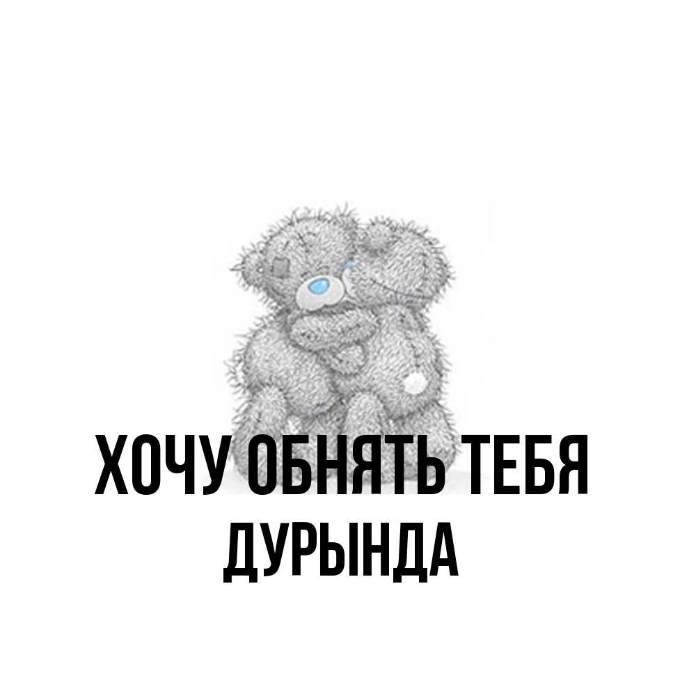 Открытка на каждый день с именем, Дурында Хочу обнять тебя два теддика Прикольная открытка с пожеланием онлайн скачать бесплатно 