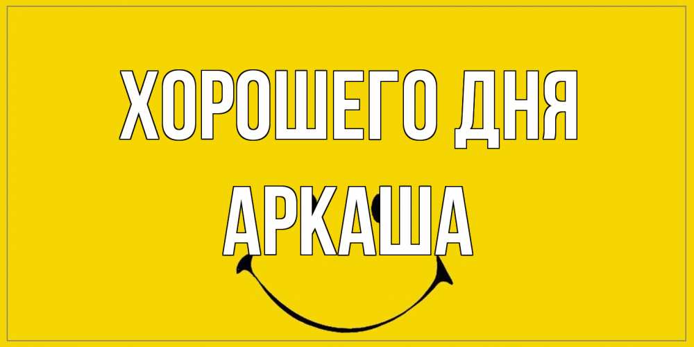 Открытка на каждый день с именем, Аркаша Хорошего дня улыбка Прикольная открытка с пожеланием онлайн скачать бесплатно 