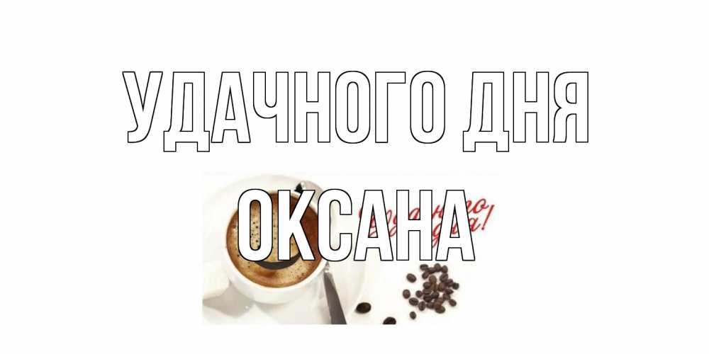 Открытка на каждый день с именем, оксана Удачного дня кофе Прикольная открытка с пожеланием онлайн скачать бесплатно 