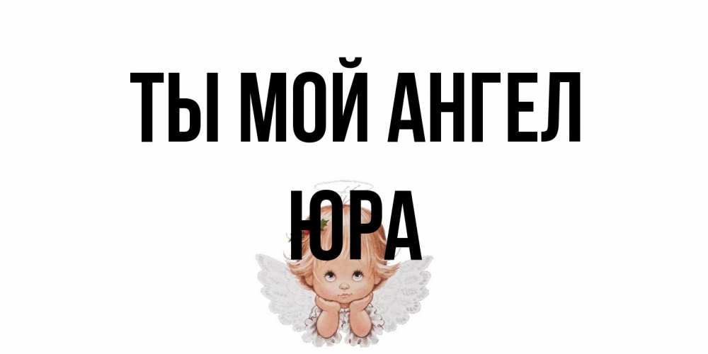 Открытка на каждый день с именем, Юра Ты мой ангел ангел Прикольная открытка с пожеланием онлайн скачать бесплатно 