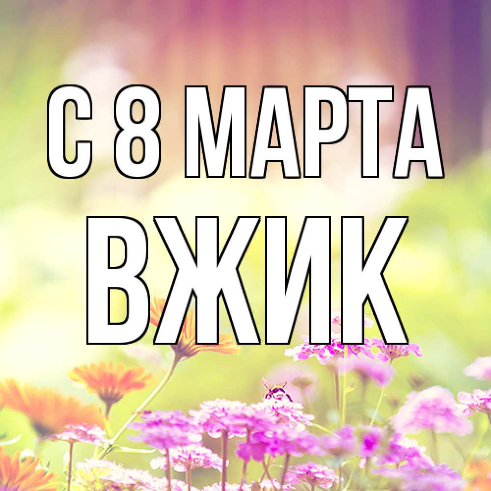 Открытка на каждый день с именем, Вжик C 8 МАРТА цветы весна Прикольная открытка с пожеланием онлайн скачать бесплатно 