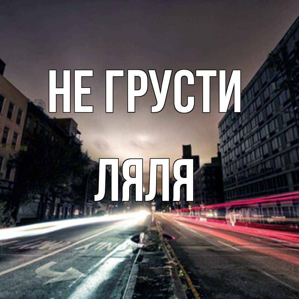 Открытка на каждый день с именем, Ляля Не грусти съемка ночью Прикольная открытка с пожеланием онлайн скачать бесплатно 