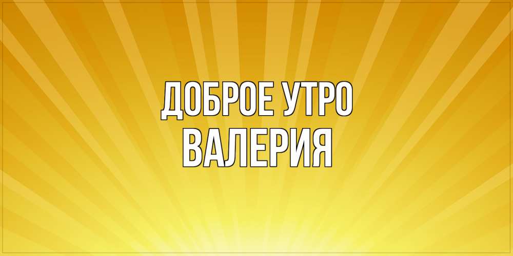 Открытка на каждый день с именем, Валерия Доброе утро пожелания доброго утра Прикольная открытка с пожеланием онлайн скачать бесплатно 