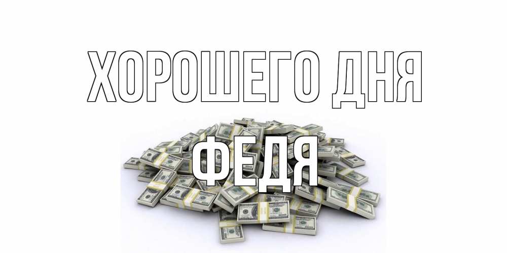 Открытка на каждый день с именем, Федя Хорошего дня гора долларов Прикольная открытка с пожеланием онлайн скачать бесплатно 