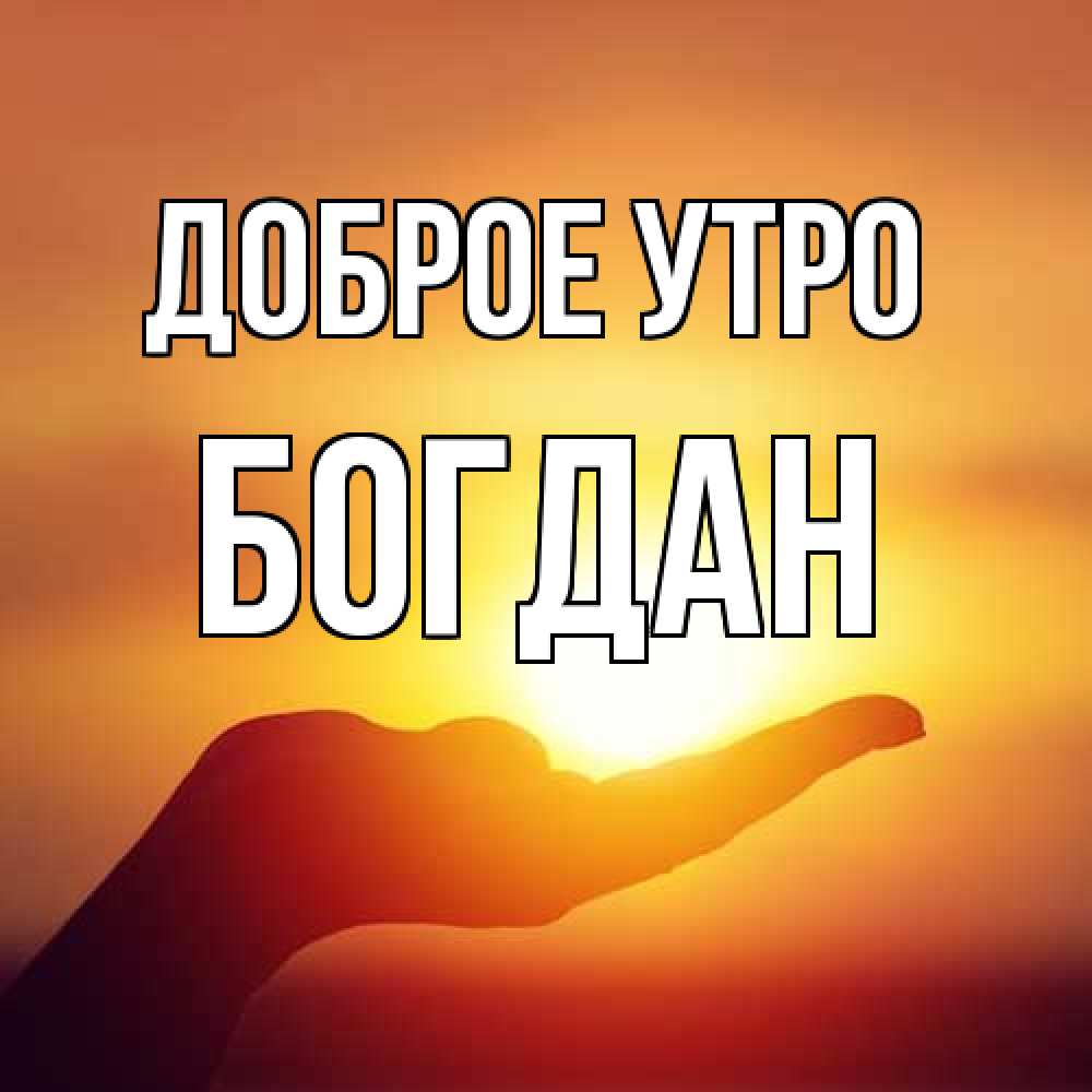 Открытка на каждый день с именем, Богдан Доброе утро ладошка и закат Прикольная открытка с пожеланием онлайн скачать бесплатно 