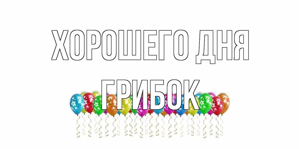 Открытка на каждый день с именем, Грибок Хорошего дня прекрасного дня Прикольная открытка с пожеланием онлайн скачать бесплатно 
