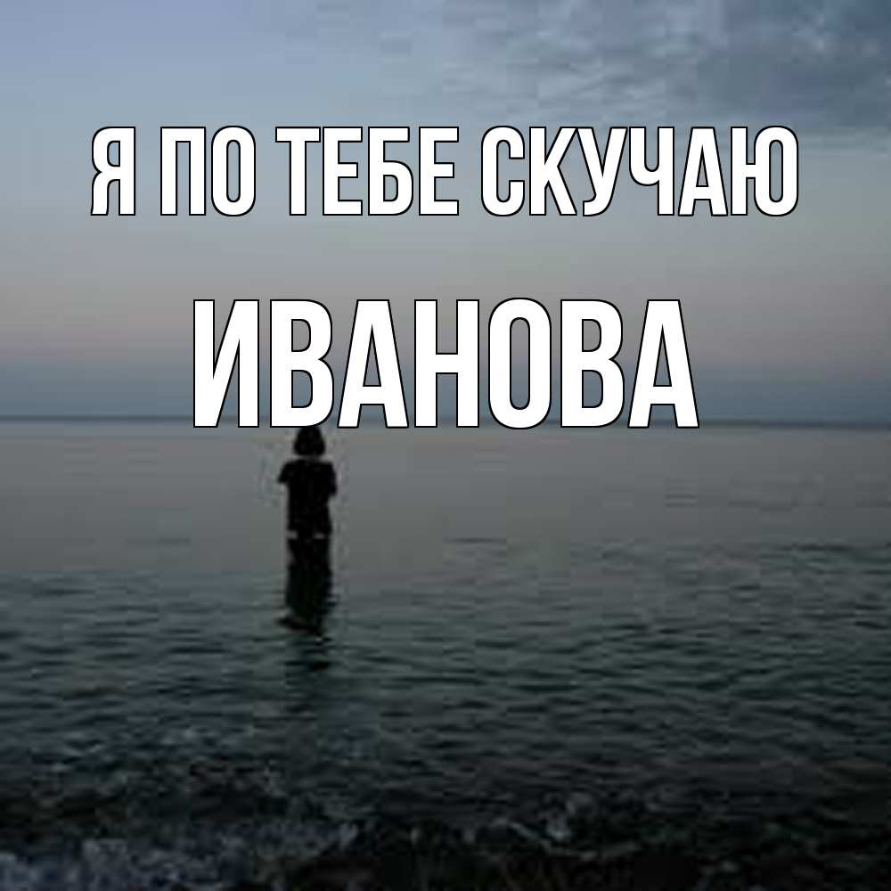 Открытка на каждый день с именем, Иванова Я по тебе скучаю скука Прикольная открытка с пожеланием онлайн скачать бесплатно 