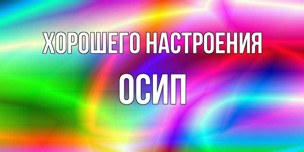 Открытка на каждый день с именем, Осип Хорошего настроения радуга Прикольная открытка с пожеланием онлайн скачать бесплатно 