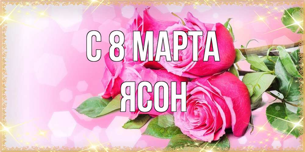 Открытка на каждый день с именем, Ясон C 8 МАРТА открытка с розами на международный женский день Прикольная открытка с пожеланием онлайн скачать бесплатно 
