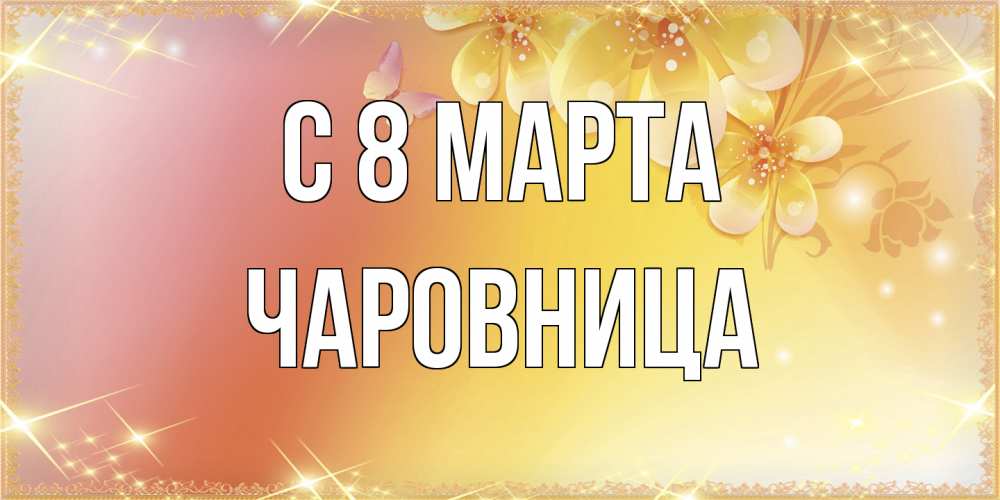 Открытка на каждый день с именем, чаровница C 8 МАРТА бесплатные открытки на международный женский день Прикольная открытка с пожеланием онлайн скачать бесплатно 