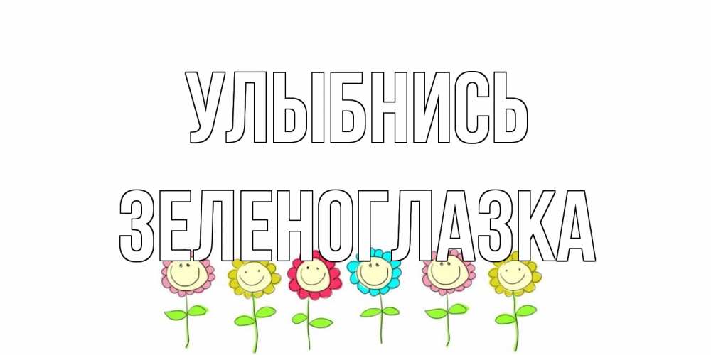 Открытка на каждый день с именем, зеленоглазка Улыбнись улыбка, цветы Прикольная открытка с пожеланием онлайн скачать бесплатно 