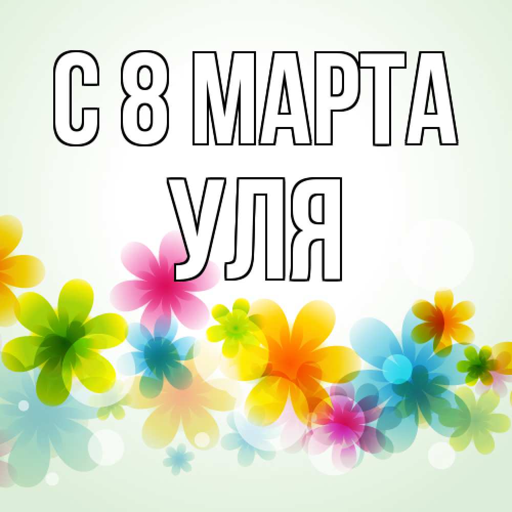 Открытка на каждый день с именем, Уля C 8 МАРТА цветы Прикольная открытка с пожеланием онлайн скачать бесплатно 