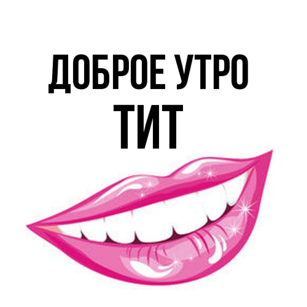 Открытка на каждый день с именем, Тит Доброе утро розовые губы и белые зубы Прикольная открытка с пожеланием онлайн скачать бесплатно 