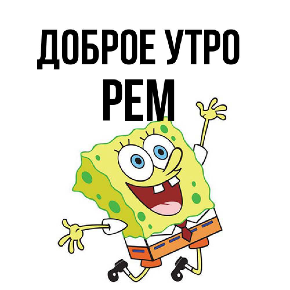 Открытка на каждый день с именем, Рем Доброе утро улыбающийся спанч Боб Прикольная открытка с пожеланием онлайн скачать бесплатно 