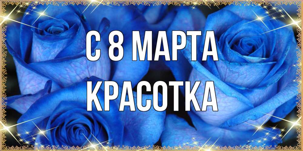 Открытка на каждый день с именем, Красотка C 8 МАРТА красивые розы для милых дам на международный женский день Прикольная открытка с пожеланием онлайн скачать бесплатно 