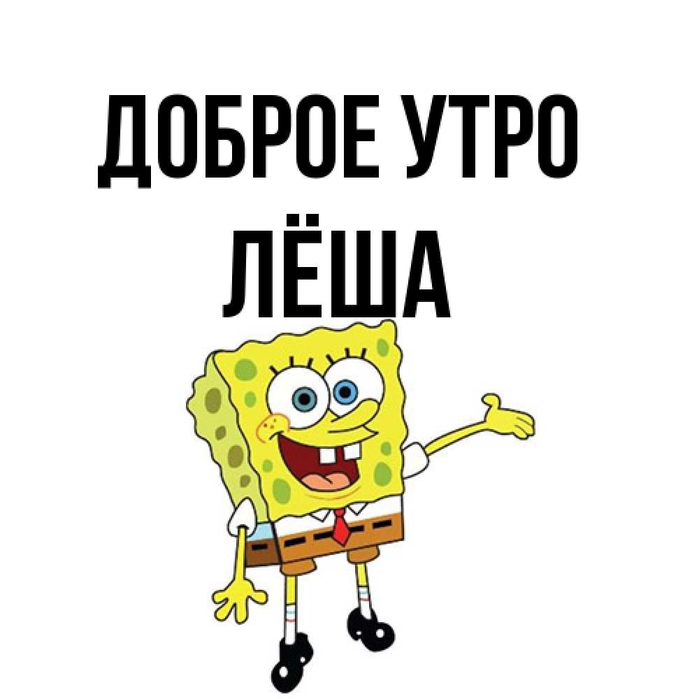 Открытка на каждый день с именем, Лёша Доброе утро губка боб улыбается Прикольная открытка с пожеланием онлайн скачать бесплатно 