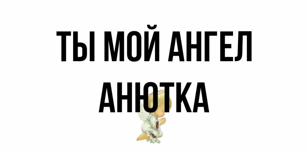 Открытка на каждый день с именем, Анютка Ты мой ангел ангел Прикольная открытка с пожеланием онлайн скачать бесплатно 