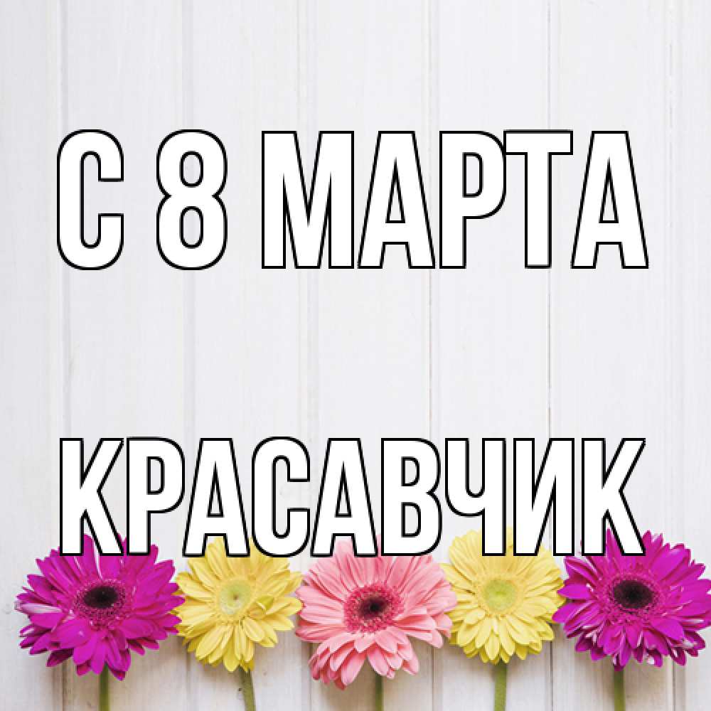 Открытка на каждый день с именем, Красавчик C 8 МАРТА женщинам 1 Прикольная открытка с пожеланием онлайн скачать бесплатно 