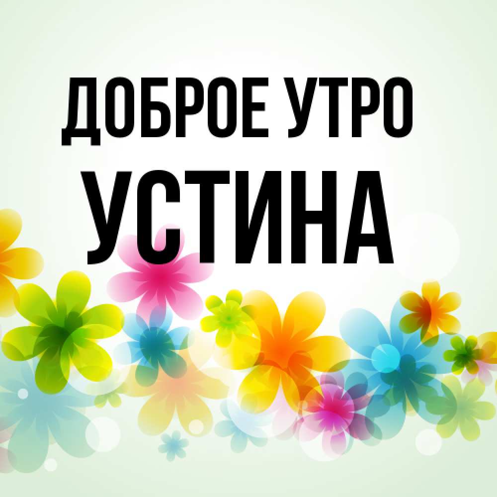Открытка на каждый день с именем, Устина Доброе утро позитивные цветочки Прикольная открытка с пожеланием онлайн скачать бесплатно 