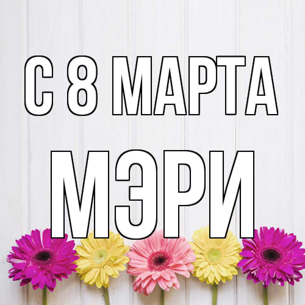 Открытка на каждый день с именем, Мэри C 8 МАРТА женщинам 1 Прикольная открытка с пожеланием онлайн скачать бесплатно 