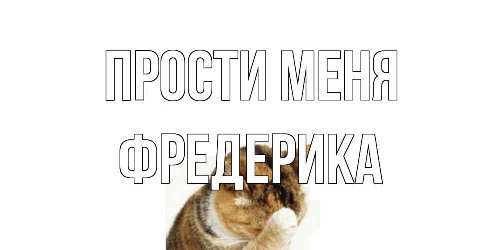 Открытка на каждый день с именем, Фредерика Прости меня кот Прикольная открытка с пожеланием онлайн скачать бесплатно 