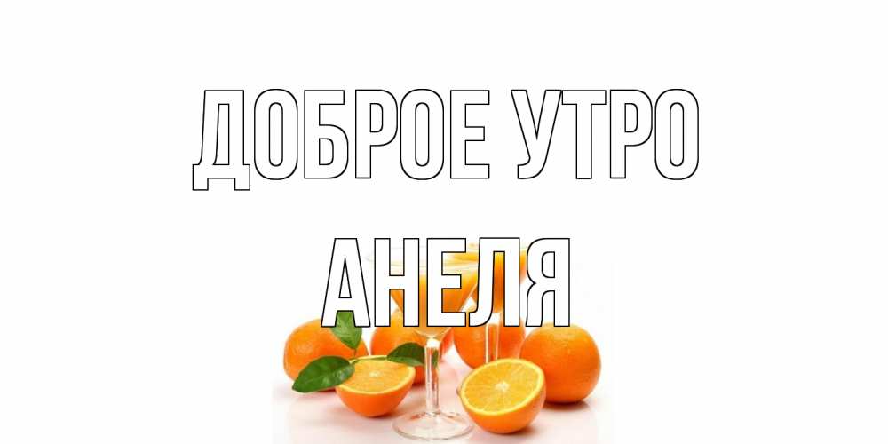 Открытка на каждый день с именем, Анеля Доброе утро апельсин Прикольная открытка с пожеланием онлайн скачать бесплатно 